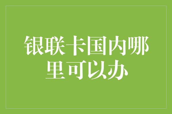 银联卡国内哪里可以办