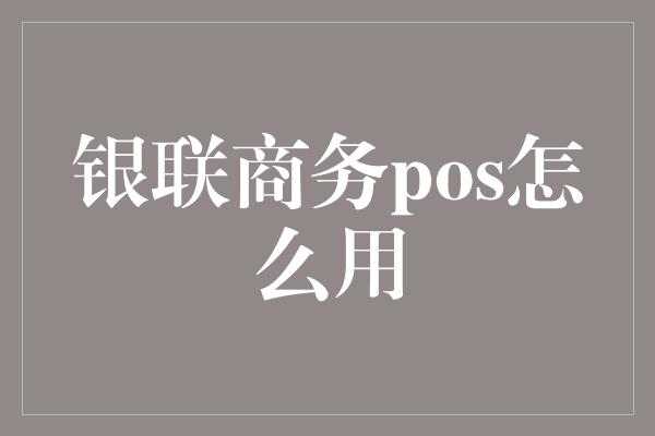 银联商务pos怎么用