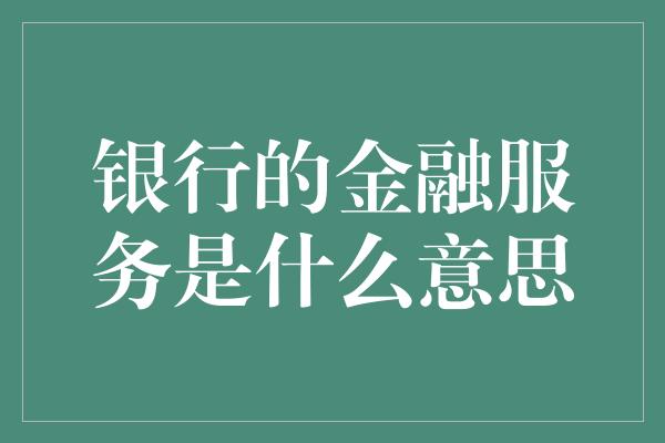 银行的金融服务是什么意思