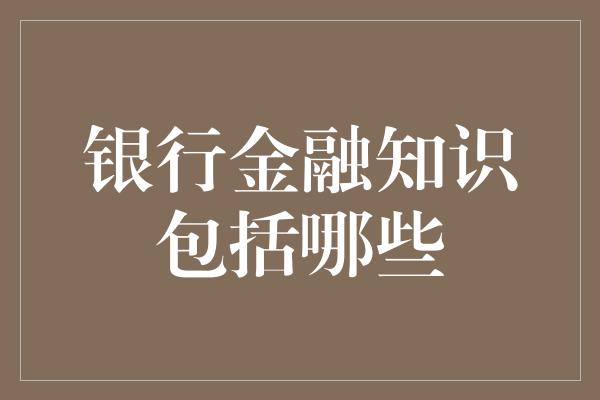 银行金融知识包括哪些