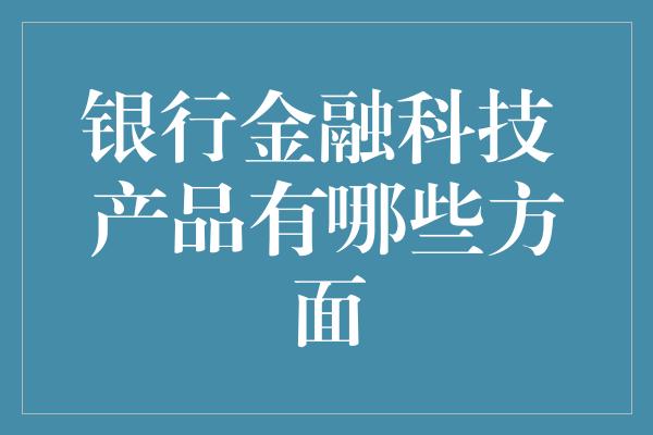 银行金融科技 产品有哪些方面