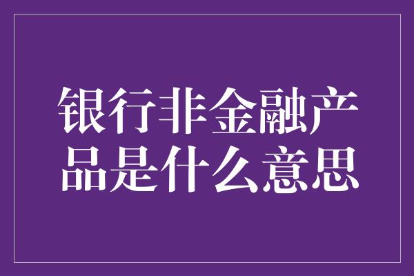 银行非金融产品是什么意思