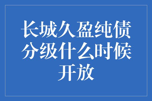 长城久盈纯债分级什么时候开放