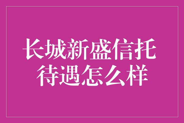 长城新盛信托 待遇怎么样