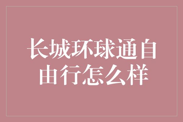 长城环球通自由行怎么样