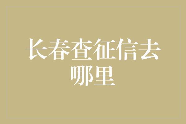 长春查征信去哪里