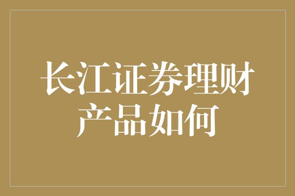 长江证券理财产品如何