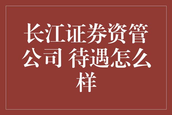 长江证券资管公司 待遇怎么样