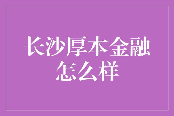 长沙厚本金融怎么样