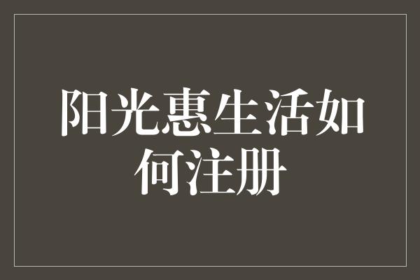 阳光惠生活如何注册