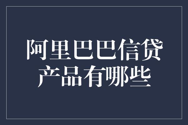 阿里巴巴信贷产品有哪些