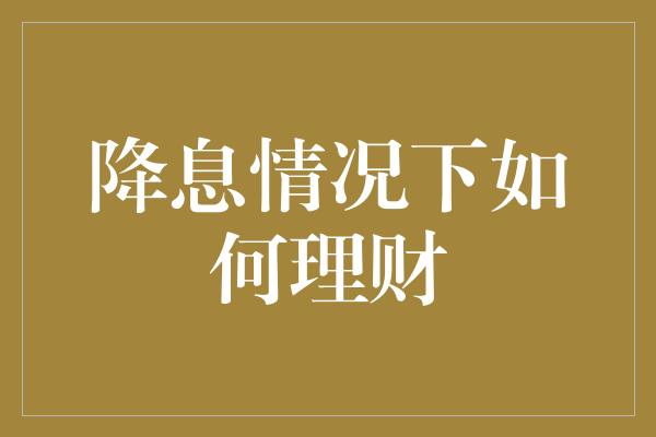 降息情况下如何理财