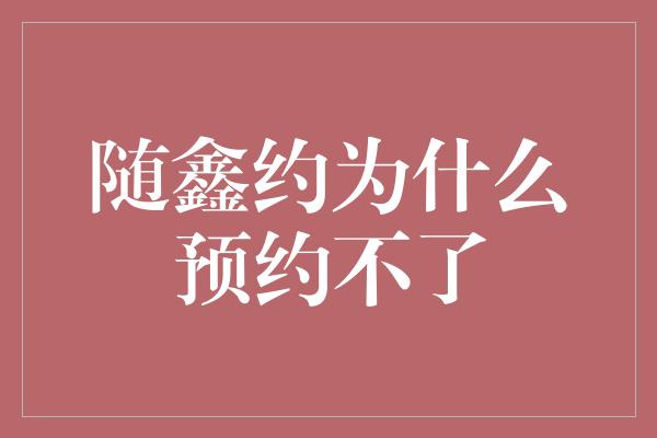 随鑫约为什么预约不了