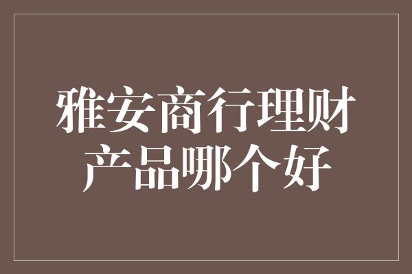 雅安商行理财产品哪个好