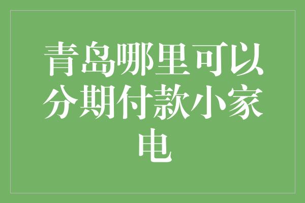 青岛哪里可以分期付款小家电