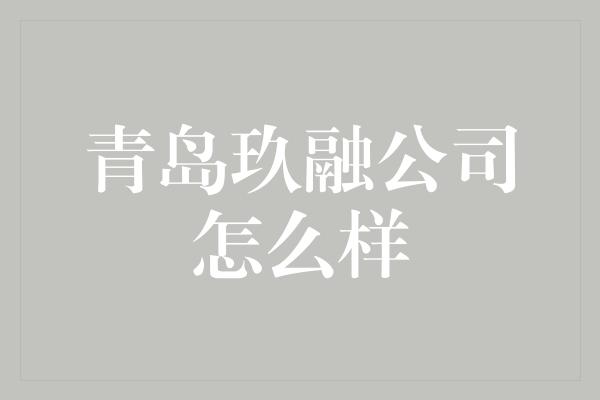 青岛玖融公司怎么样