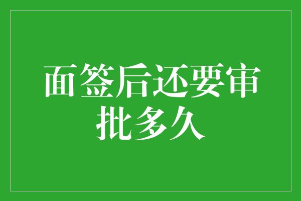 面签后还要审批多久