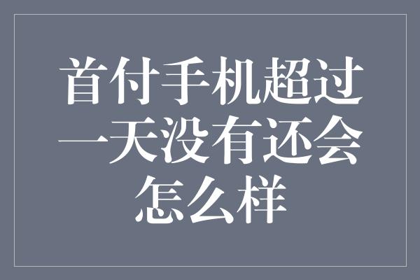 首付手机超过一天没有还会怎么样