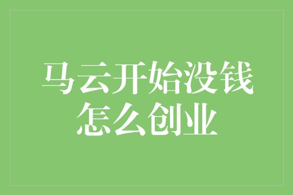 马云开始没钱怎么创业