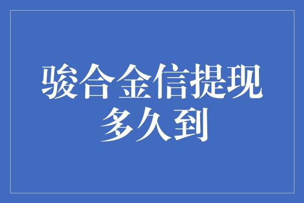 骏合金信提现多久到