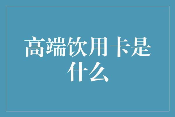 高端饮用卡是什么