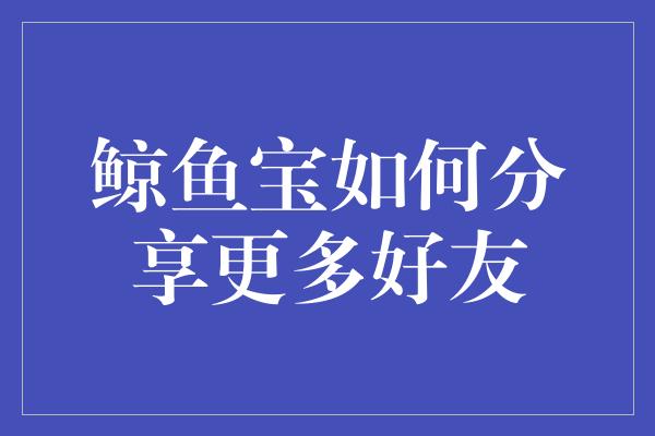 鲸鱼宝如何分享更多好友