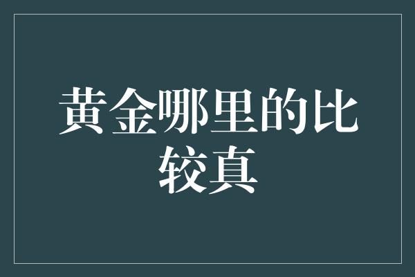 黄金哪里的比较真