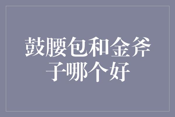 鼓腰包和金斧子哪个好