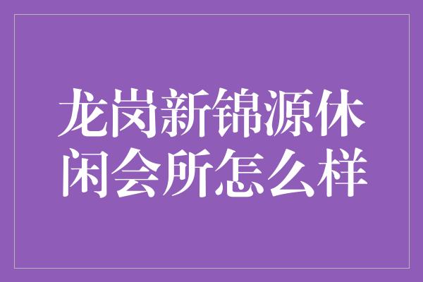 龙岗新锦源休闲会所怎么样