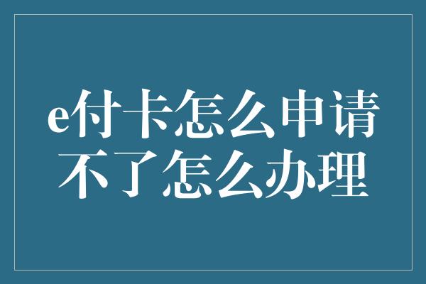 e付卡怎么申请不了怎么办理