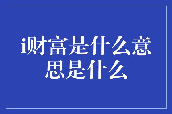 i财富是什么意思是什么