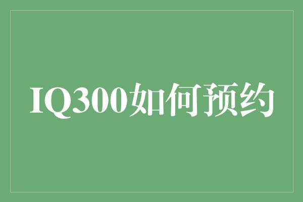 IQ300如何预约