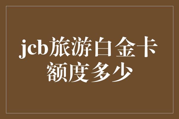 jcb旅游白金卡额度多少