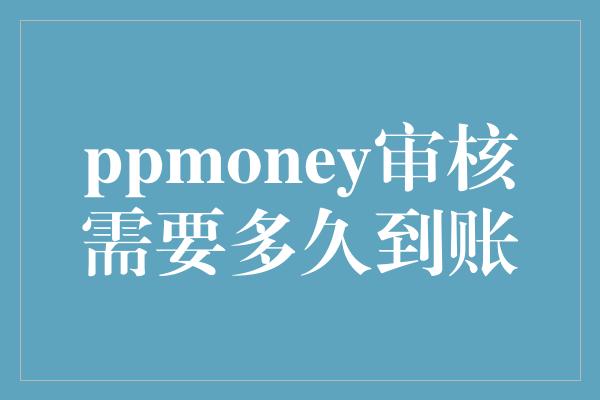 ppmoney审核需要多久到账