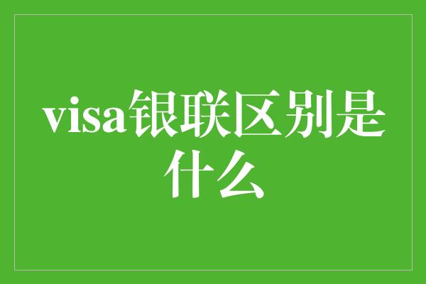 visa银联区别是什么