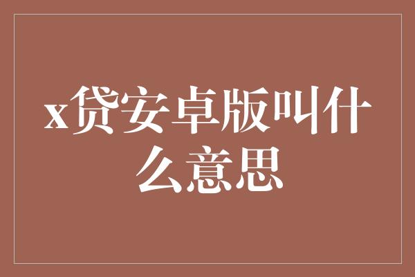 x贷安卓版叫什么意思